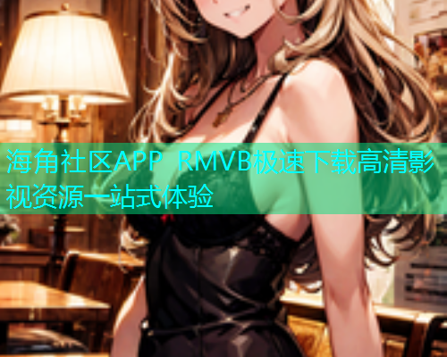 海角社区APP RMVB极速下载高清影视资源一站式体验