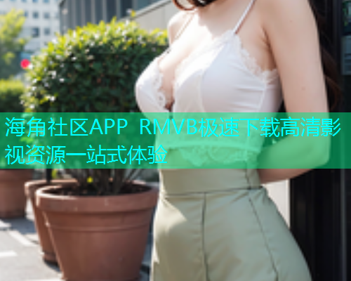 海角社区APP RMVB极速下载高清影视资源一站式体验
