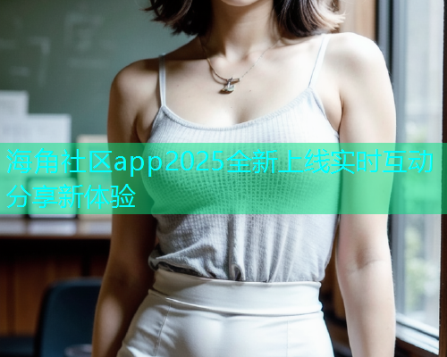 海角社区app2025全新上线实时互动分享新体验
