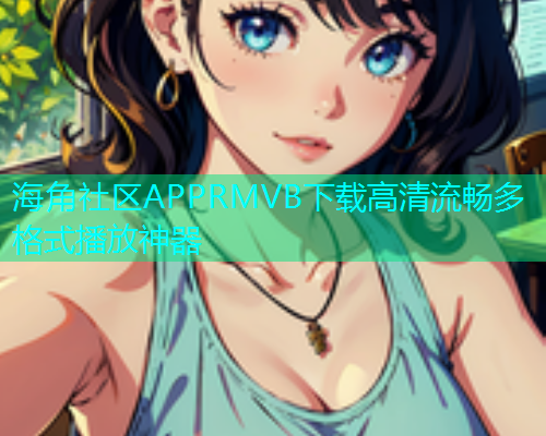 海角社区APPRMVB下载高清流畅多格式播放神器
