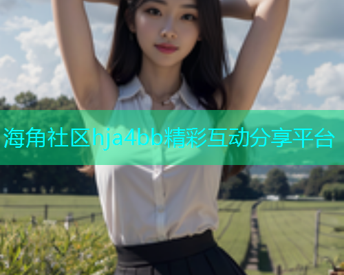 海角社区hja4bb精彩互动分享平台