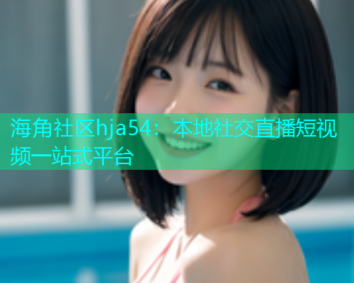 海角社区hja54：本地社交直播短视频一站式平台