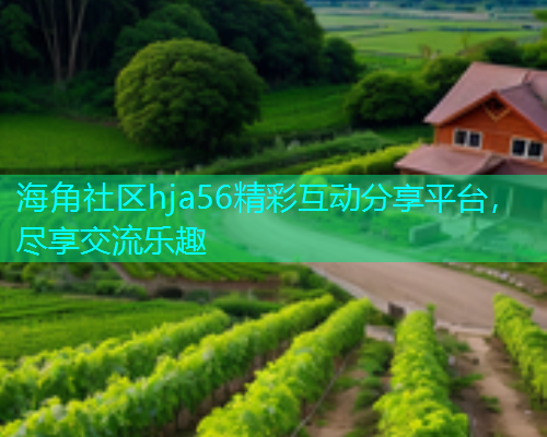 海角社区hja56精彩互动分享平台，尽享交流乐趣