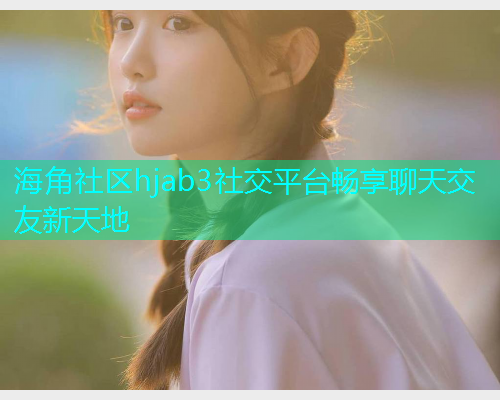 海角社区hjab3社交平台畅享聊天交友新天地
