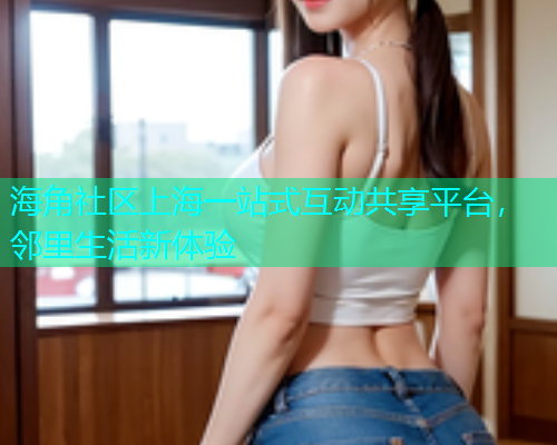 海角社区上海一站式互动共享平台，邻里生活新体验