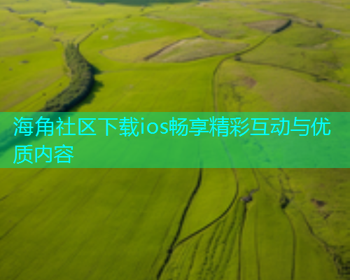 海角社区下载ios畅享精彩互动与优质内容