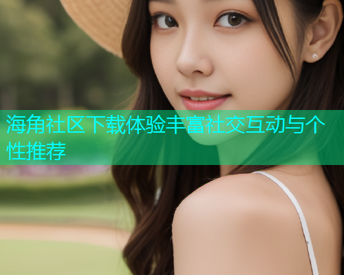 海角社区下载体验丰富社交互动与个性推荐