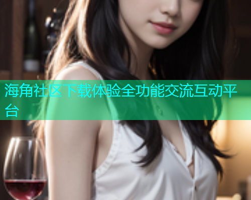 海角社区下载体验全功能交流互动平台