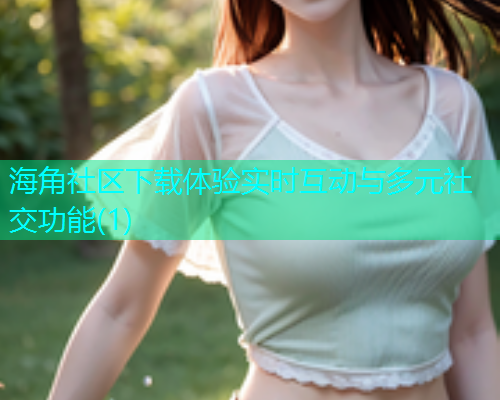 海角社区下载体验实时互动与多元社交功能(1)