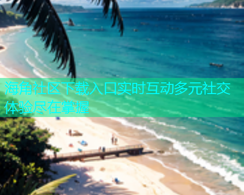 海角社区下载入口实时互动多元社交体验尽在掌握