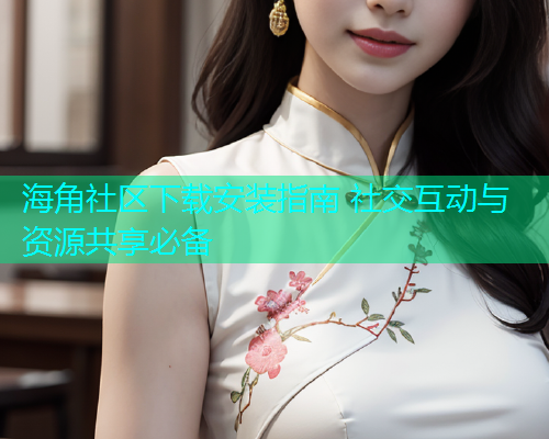 海角社区下载安装指南 社交互动与资源共享必备