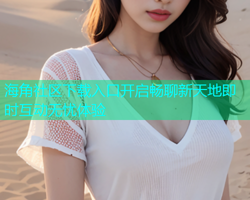 海角社区下载入口开启畅聊新天地即时互动无忧体验