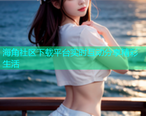 海角社区下载平台实时互动分享精彩生活