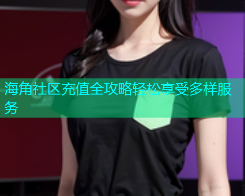 海角社区充值全攻略轻松享受多样服务