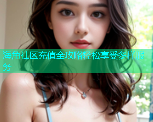 海角社区充值全攻略轻松享受多样服务