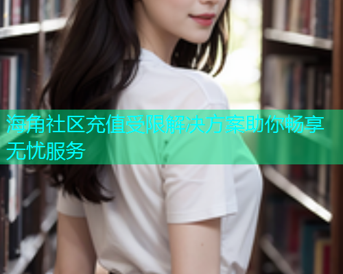 海角社区充值受限解决方案助你畅享无忧服务