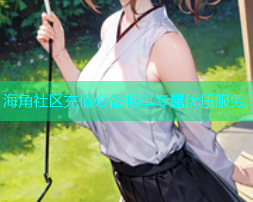 海角社区充值必备畅享专属优质服务