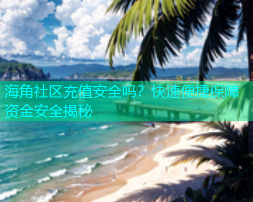 海角社区充值安全吗？快速便捷保障资金安全揭秘
