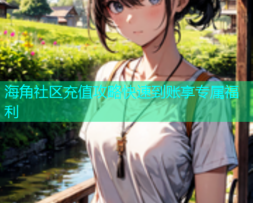 海角社区充值攻略快速到账享专属福利