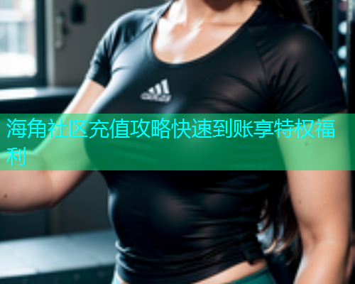 海角社区充值攻略快速到账享特权福利