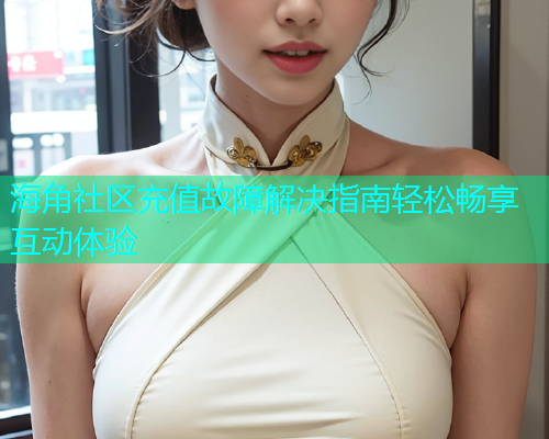 海角社区充值故障解决指南轻松畅享互动体验
