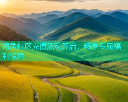 海角社区充值活动开启，畅享专属福利惊喜