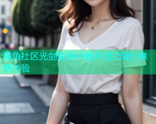 海角社区光剑变身神器开启无限创意新体验