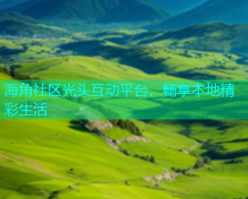 海角社区光头互动平台，畅享本地精彩生活
