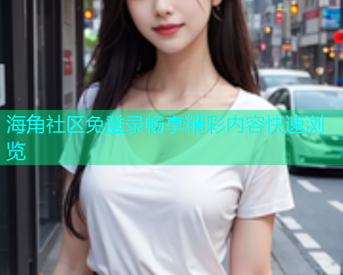海角社区免登录畅享精彩内容快速浏览