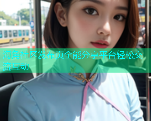 海角社区发布页全能分享平台轻松交流互动
