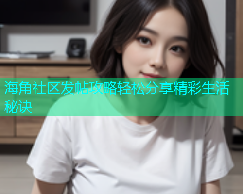 海角社区发帖攻略轻松分享精彩生活秘诀