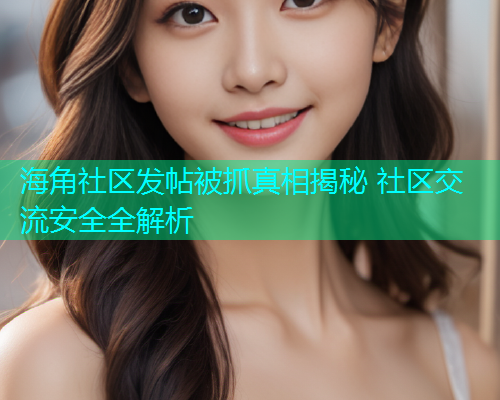 海角社区发帖被抓真相揭秘 社区交流安全全解析