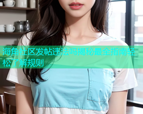 海角社区发帖违法吗揭秘最全指南轻松了解规则