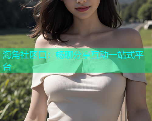 海角社区口：畅聊分享互动一站式平台