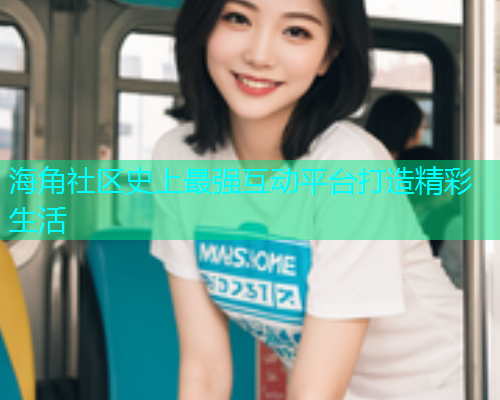 海角社区史上最强互动平台打造精彩生活