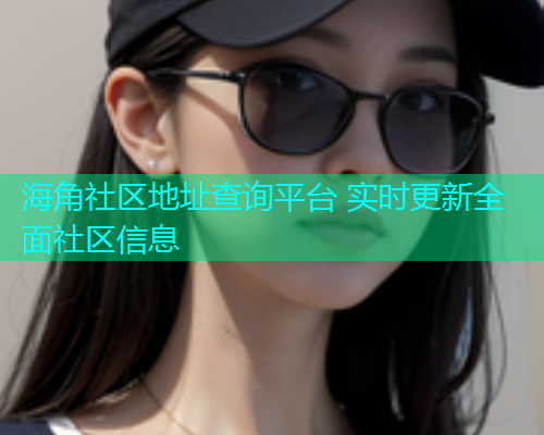 海角社区地址查询平台 实时更新全面社区信息