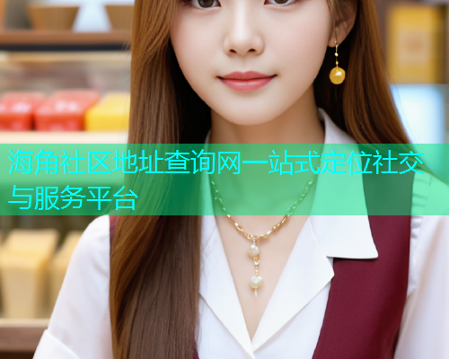 海角社区地址查询网一站式定位社交与服务平台