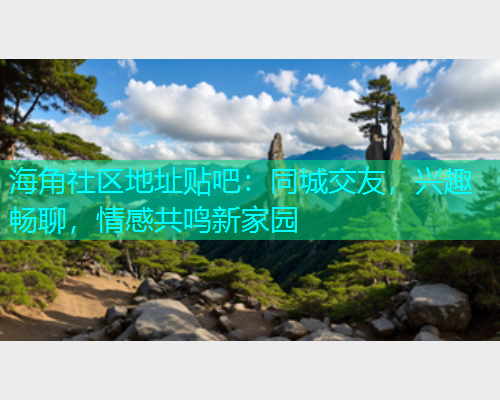 海角社区地址贴吧：同城交友，兴趣畅聊，情感共鸣新家园