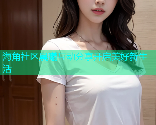 海角社区晨曦互动分享开启美好新生活