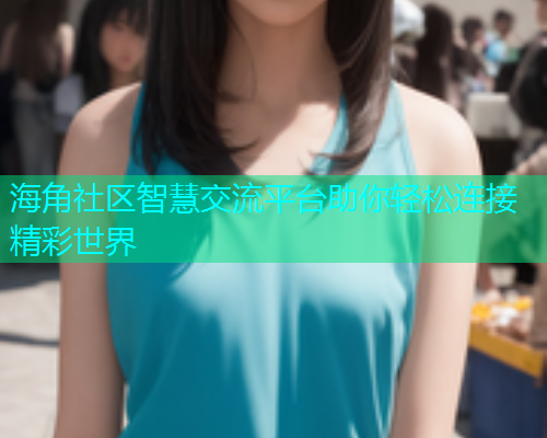 海角社区智慧交流平台助你轻松连接精彩世界