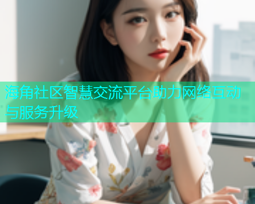 海角社区智慧交流平台助力网络互动与服务升级