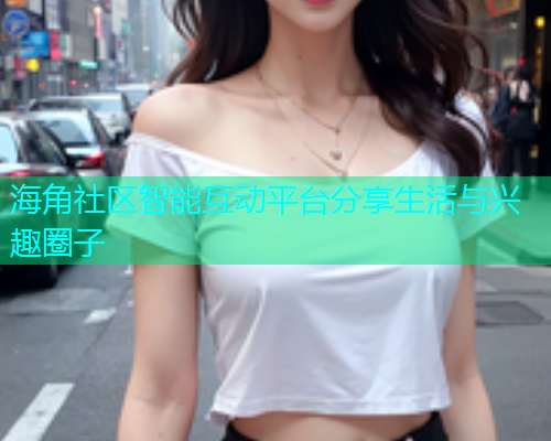海角社区智能互动平台分享生活与兴趣圈子
