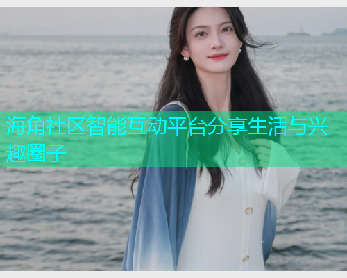 海角社区智能互动平台分享生活与兴趣圈子