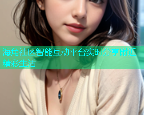 海角社区智能互动平台实时分享附近精彩生活