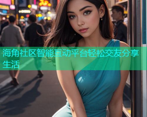 海角社区智能互动平台轻松交友分享生活