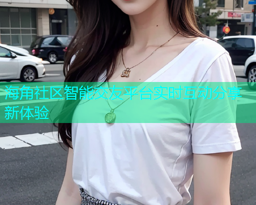 海角社区智能交友平台实时互动分享新体验