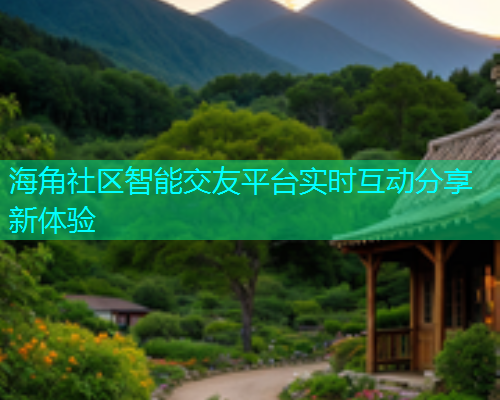 海角社区智能交友平台实时互动分享新体验